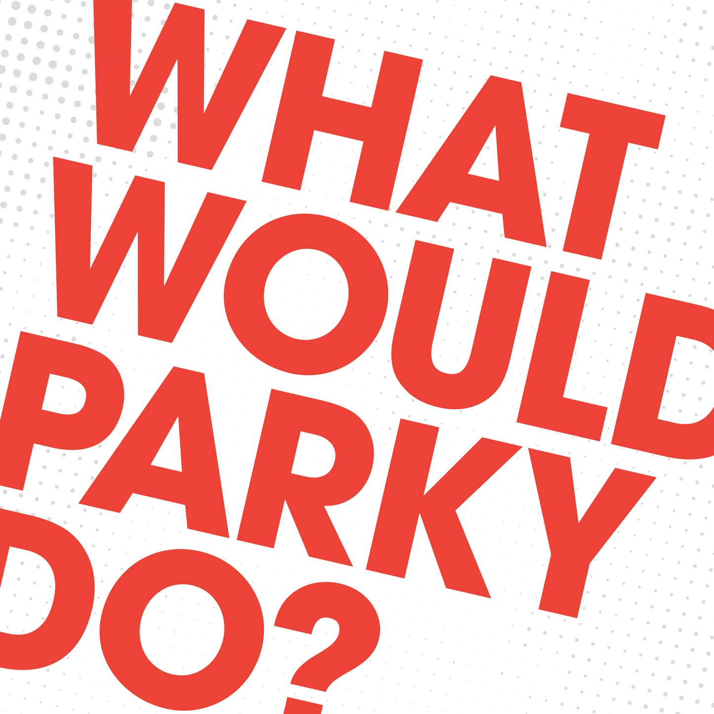 What Would Parky Do?